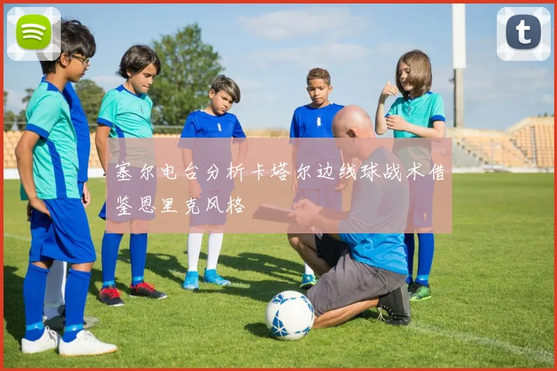 塞尔电台分析卡塔尔边线球战术借鉴恩里克风格