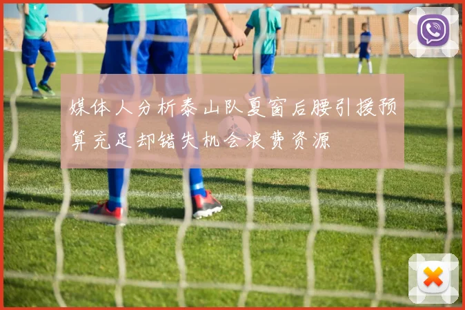 媒体人分析泰山队夏窗后腰引援预算充足却错失机会浪费资源