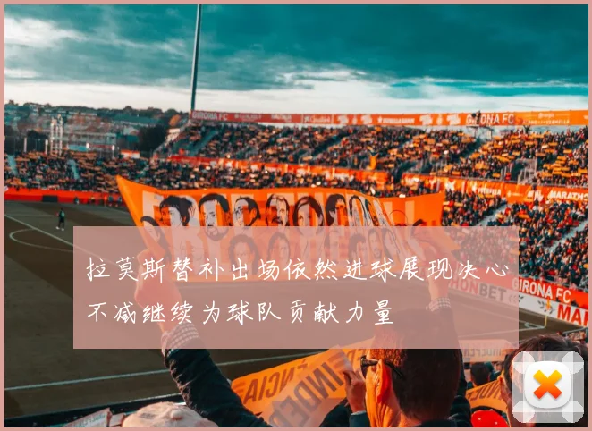 拉莫斯替补出场依然进球展现决心不减继续为球队贡献力量