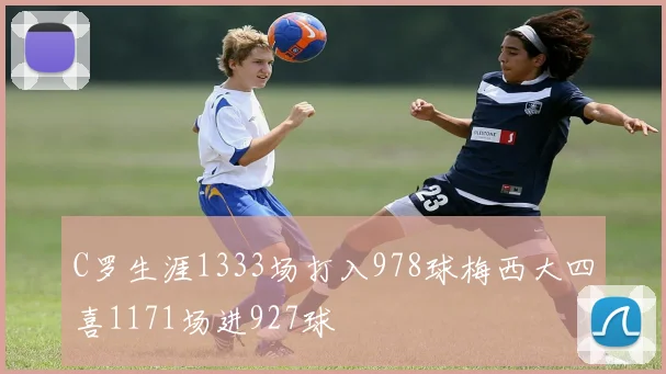 C罗生涯1333场打入978球梅西大四喜1171场进927球