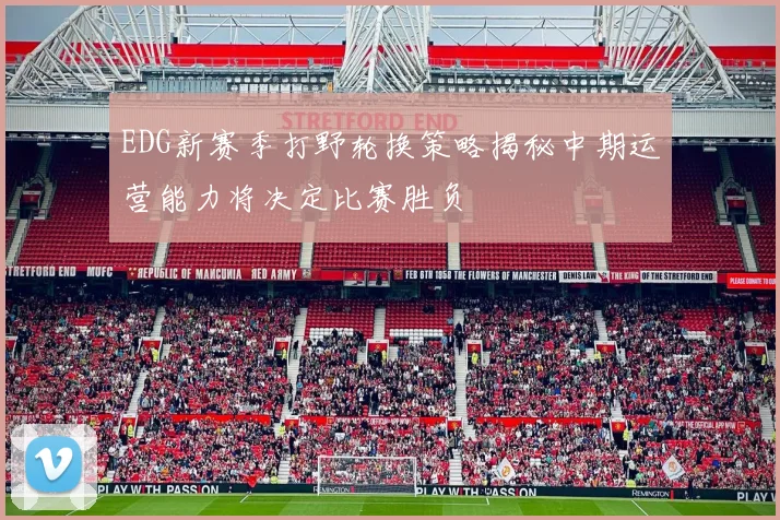 EDG新赛季打野轮换策略揭秘中期运营能力将决定比赛胜负