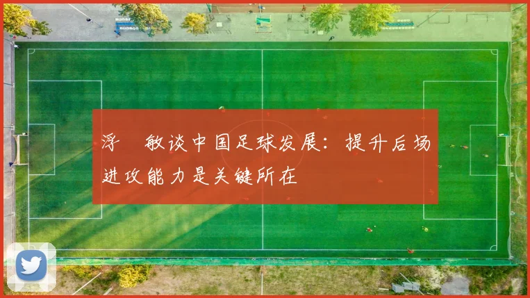 浮嶋敏谈中国足球发展：提升后场进攻能力是关键所在