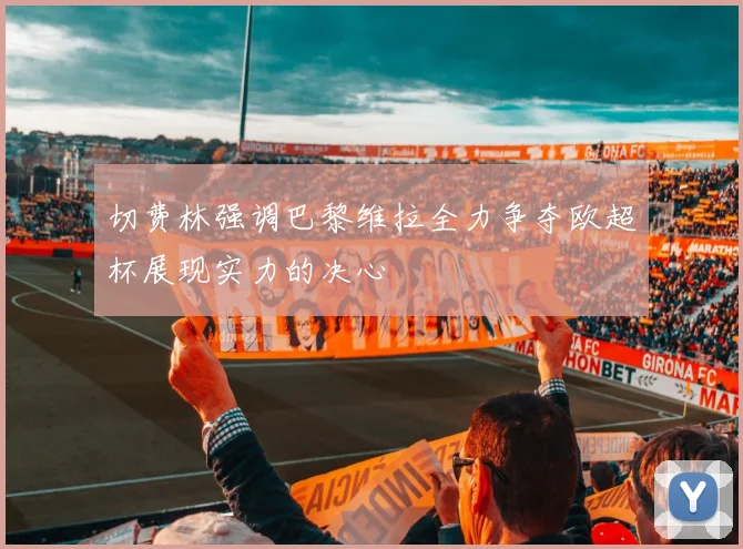切费林强调巴黎维拉全力争夺欧超杯展现实力的决心