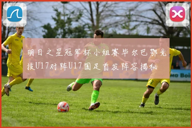 明日之星冠军杯小组赛毕尔巴鄂竞技U17对阵U17国足首发阵容揭秘