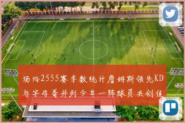 场均2555赛季数统计詹姆斯领先KD与字母哥并列今年一阵球员共创佳绩