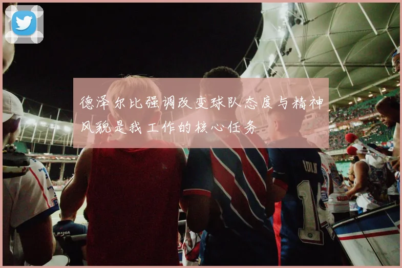 德泽尔比强调改变球队态度与精神风貌是我工作的核心任务