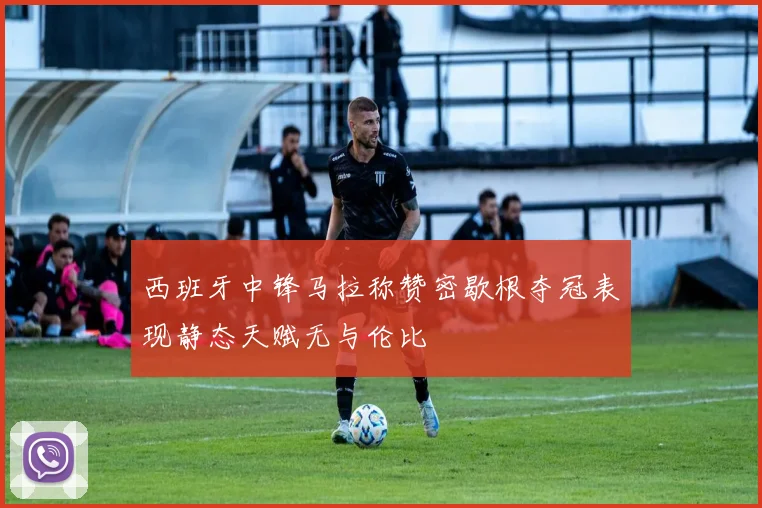 西班牙中锋马拉称赞密歇根夺冠表现静态天赋无与伦比