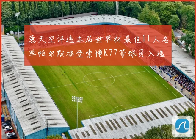 意天空评选本届世界杯最佳11人名单帕尔默福登索博K77等球员入选