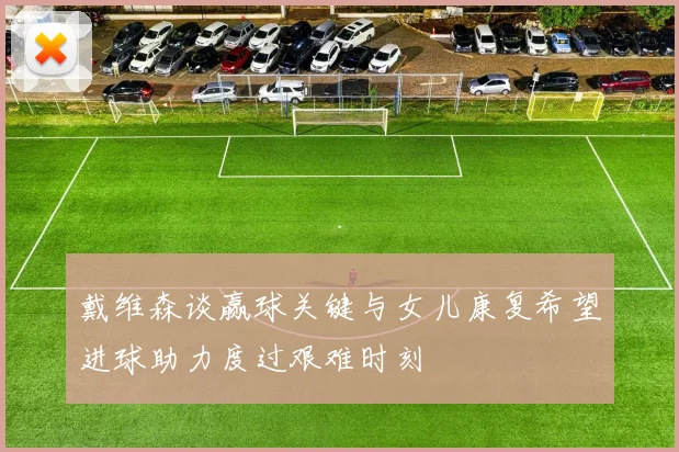 戴维森谈赢球关键与女儿康复希望进球助力度过艰难时刻